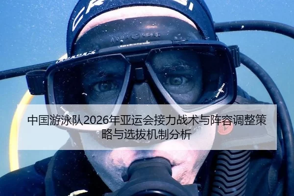 中国游泳队2026年亚运会接力战术与阵容调整策略与选拔机制分析