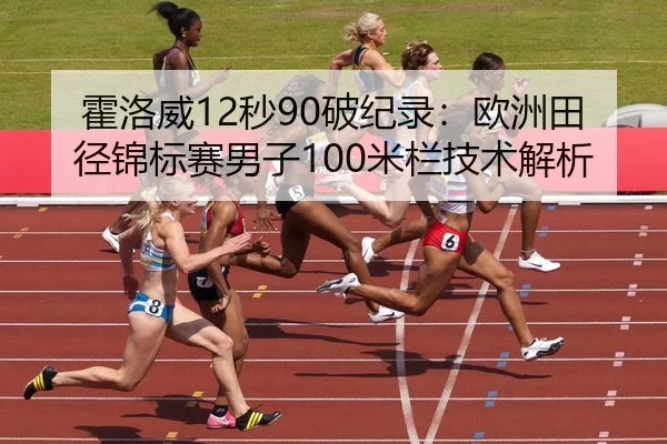 霍洛威12秒90破纪录：欧洲田径锦标赛男子100米栏技术解析